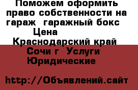 Поможем оформить право собственности на гараж, гаражный бокс › Цена ­ 100 000 - Краснодарский край, Сочи г. Услуги » Юридические   